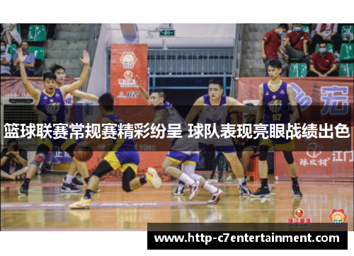 篮球联赛常规赛精彩纷呈 球队表现亮眼战绩出色