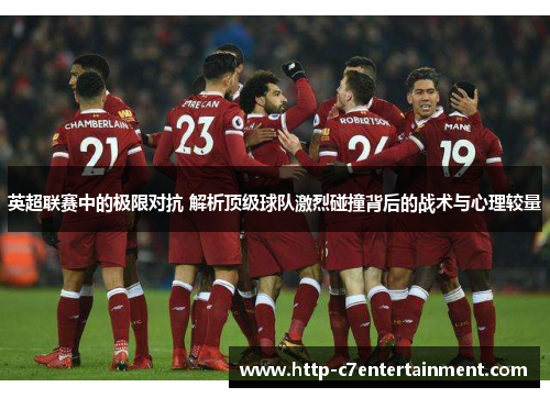 英超联赛中的极限对抗 解析顶级球队激烈碰撞背后的战术与心理较量