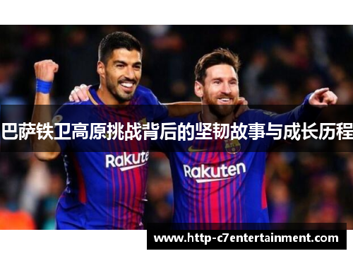 巴萨铁卫高原挑战背后的坚韧故事与成长历程