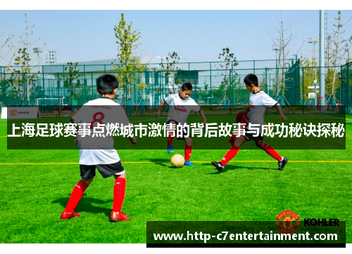 上海足球赛事点燃城市激情的背后故事与成功秘诀探秘