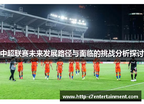 中超联赛未来发展路径与面临的挑战分析探讨
