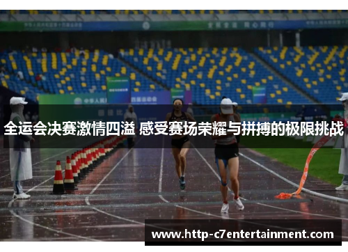 全运会决赛激情四溢 感受赛场荣耀与拼搏的极限挑战