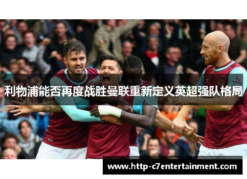 利物浦能否再度战胜曼联重新定义英超强队格局