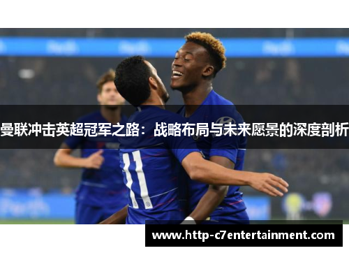 曼联冲击英超冠军之路：战略布局与未来愿景的深度剖析