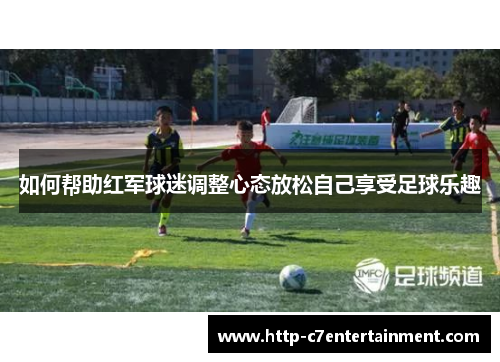 如何帮助红军球迷调整心态放松自己享受足球乐趣