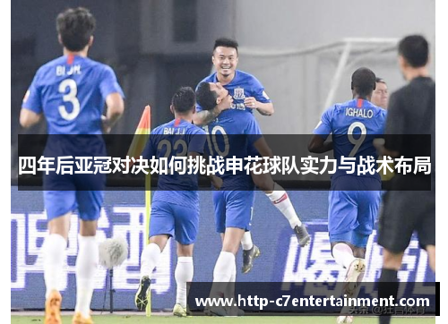 四年后亚冠对决如何挑战申花球队实力与战术布局