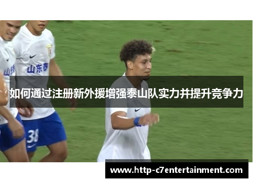 如何通过注册新外援增强泰山队实力并提升竞争力