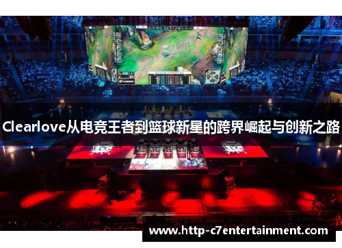 Clearlove从电竞王者到篮球新星的跨界崛起与创新之路