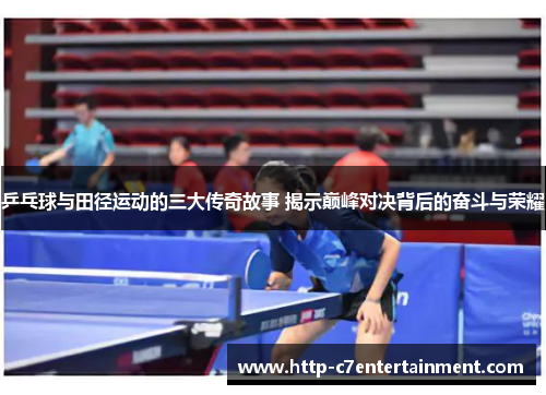 乒乓球与田径运动的三大传奇故事 揭示巅峰对决背后的奋斗与荣耀