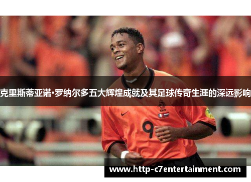 克里斯蒂亚诺·罗纳尔多五大辉煌成就及其足球传奇生涯的深远影响