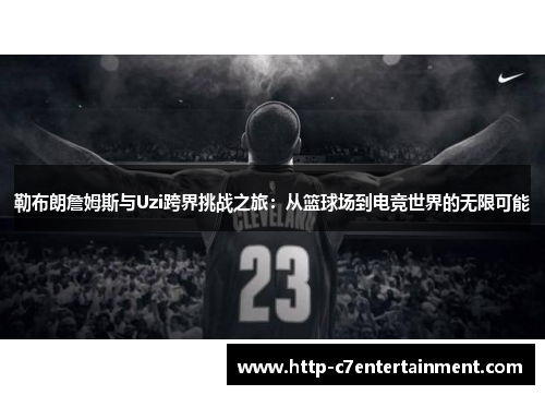 勒布朗詹姆斯与Uzi跨界挑战之旅：从篮球场到电竞世界的无限可能