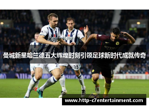 曼城新星哈兰德五大辉煌时刻引领足球新时代成就传奇
