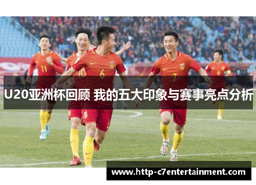 U20亚洲杯回顾 我的五大印象与赛事亮点分析