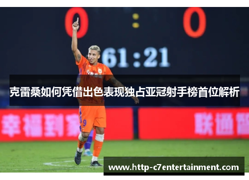 克雷桑如何凭借出色表现独占亚冠射手榜首位解析
