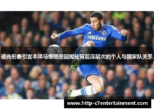 德尚形象引发本泽马愤怒原因揭秘背后深层次的个人与国家队关系