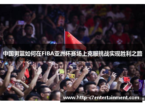 中国男篮如何在FIBA亚洲杯赛场上克服挑战实现胜利之路