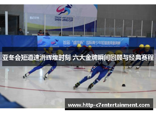 亚冬会短道速滑辉煌时刻 六大金牌瞬间回顾与经典赛程