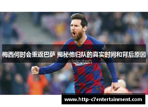 梅西何时会重返巴萨 揭秘他归队的真实时间和背后原因