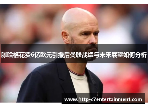 滕哈格花费6亿欧元引援后曼联战绩与未来展望如何分析