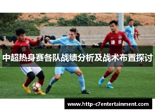 中超热身赛各队战绩分析及战术布置探讨