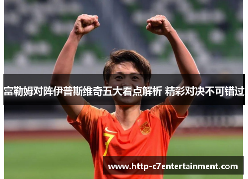 富勒姆对阵伊普斯维奇五大看点解析 精彩对决不可错过
