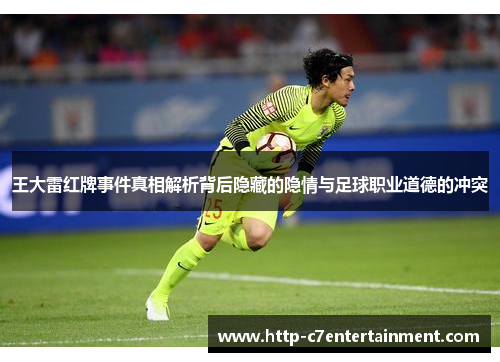 王大雷红牌事件真相解析背后隐藏的隐情与足球职业道德的冲突