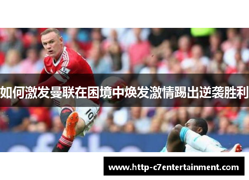 如何激发曼联在困境中焕发激情踢出逆袭胜利