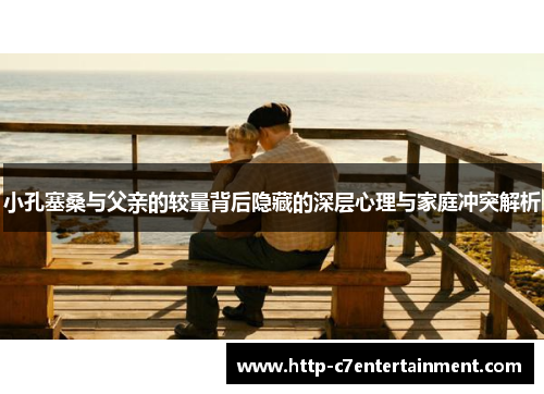 小孔塞桑与父亲的较量背后隐藏的深层心理与家庭冲突解析