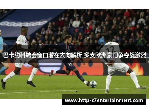 巴卡约科转会窗口潜在去向解析 多支欧洲豪门争夺战激烈