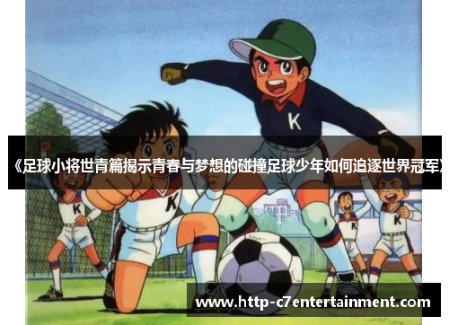 《足球小将世青篇揭示青春与梦想的碰撞足球少年如何追逐世界冠军》