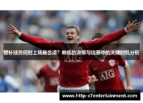 替补球员何时上场最合适？教练的决策与比赛中的关键时机分析