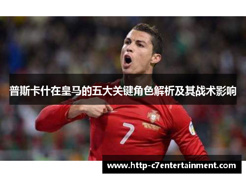 普斯卡什在皇马的五大关键角色解析及其战术影响