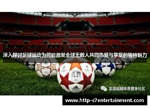 深入探讨足球运动为何能激发全球无数人共同热爱与享受的独特魅力