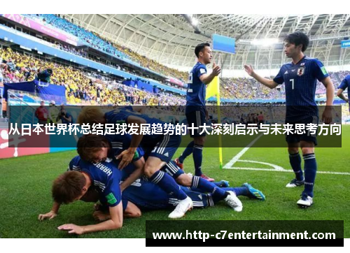 从日本世界杯总结足球发展趋势的十大深刻启示与未来思考方向