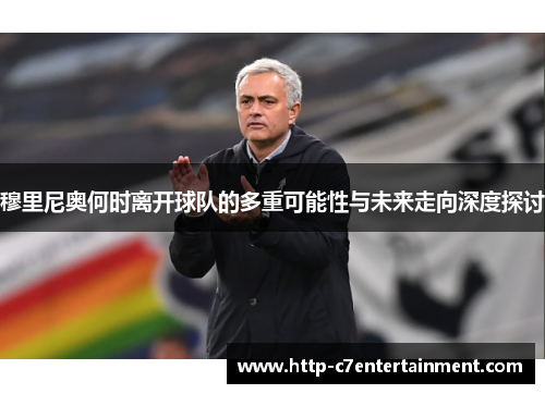 穆里尼奥何时离开球队的多重可能性与未来走向深度探讨