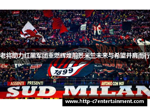 老将助力红黑军团重燃辉煌前景米兰未来与希望并肩而行