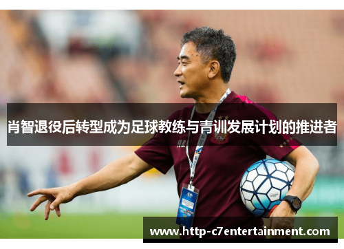 肖智退役后转型成为足球教练与青训发展计划的推进者