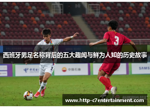 西班牙男足名称背后的五大趣闻与鲜为人知的历史故事
