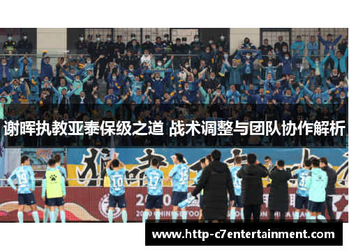 谢晖执教亚泰保级之道 战术调整与团队协作解析
