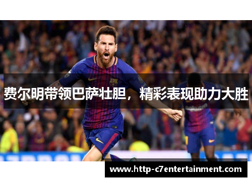 费尔明带领巴萨壮胆，精彩表现助力大胜