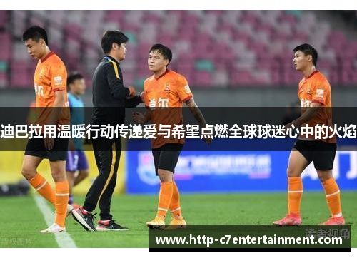 迪巴拉用温暖行动传递爱与希望点燃全球球迷心中的火焰