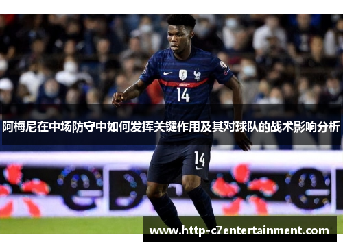 阿梅尼在中场防守中如何发挥关键作用及其对球队的战术影响分析