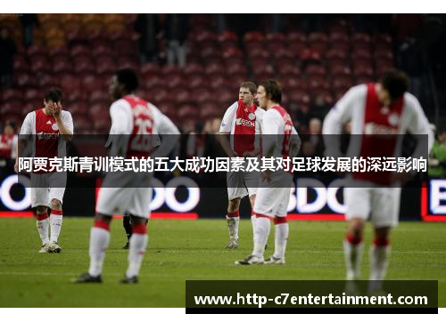 阿贾克斯青训模式的五大成功因素及其对足球发展的深远影响