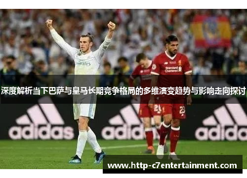 深度解析当下巴萨与皇马长期竞争格局的多维演变趋势与影响走向探讨 深度解析当下巴萨与皇马长期竞争格局的多维演变趋势与影响走向探讨