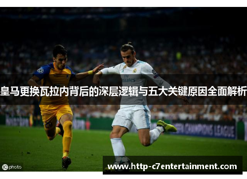 皇马更换瓦拉内背后的深层逻辑与五大关键原因全面解析 皇马更换瓦拉内背后的深层逻辑与五大关键原因全面解析