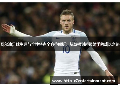 瓦尔迪足球生涯与个性特点全方位解析:从草根到超级射手的成长之路 瓦尔迪足球生涯与个性特点全方位解析:从草根到超级射手的成长之路