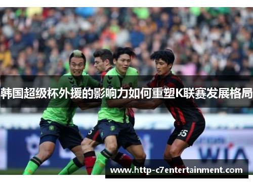 韩国超级杯外援的影响力如何重塑K联赛发展格局 韩国超级杯外援的影响力如何重塑K联赛发展格局