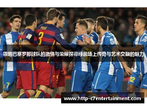 领略巴塞罗那球队的激情与荣耀探寻绿茵场上传奇与艺术交融的魅力 领略巴塞罗那球队的激情与荣耀探寻绿茵场上传奇与艺术交融的魅力