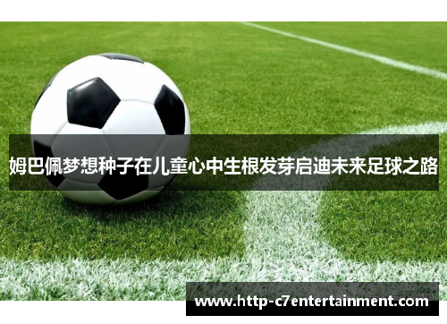 姆巴佩梦想种子在儿童心中生根发芽启迪未来足球之路