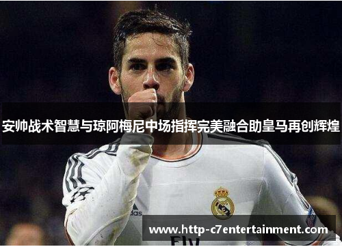 安帅战术智慧与琼阿梅尼中场指挥完美融合助皇马再创辉煌